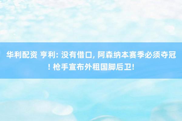 华利配资 亨利: 没有借口, 阿森纳本赛季必须夺冠! 枪手宣布外租国脚后卫!