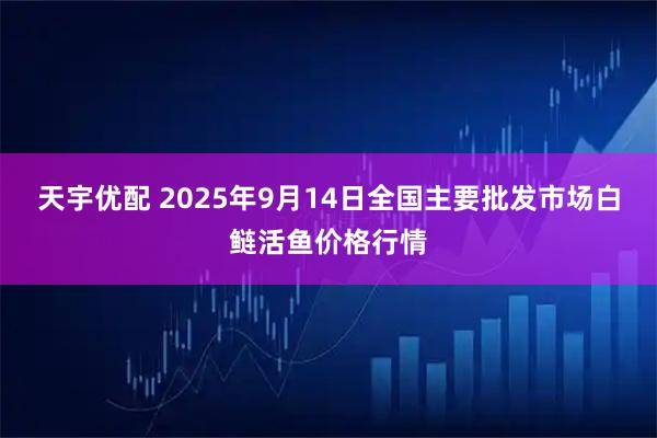 天宇优配 2025年9月14日全国主要批发市场白鲢活鱼价格行情