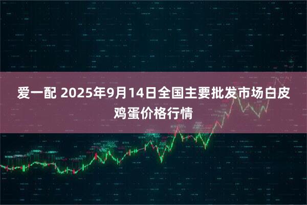 爱一配 2025年9月14日全国主要批发市场白皮鸡蛋价格行情