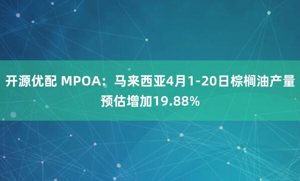 开源优配 MPOA：马来西亚4月1-20日棕榈油产量预估增加19.88%