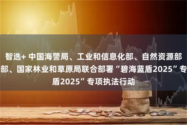 智选+ 中国海警局、工业和信息化部、自然资源部、生态环境部、国家林业和草原局联合部署“碧海蓝盾2025”专项执法行动
