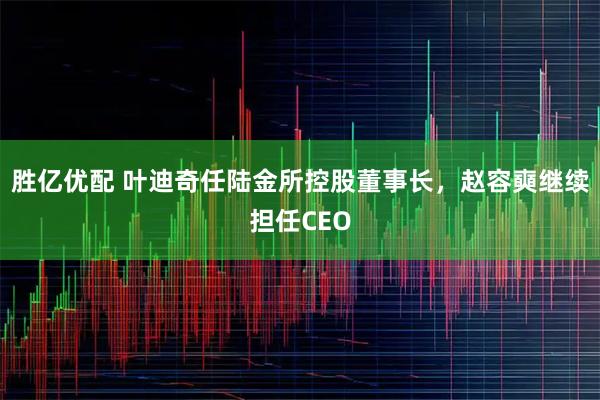 胜亿优配 叶迪奇任陆金所控股董事长，赵容奭继续担任CEO
