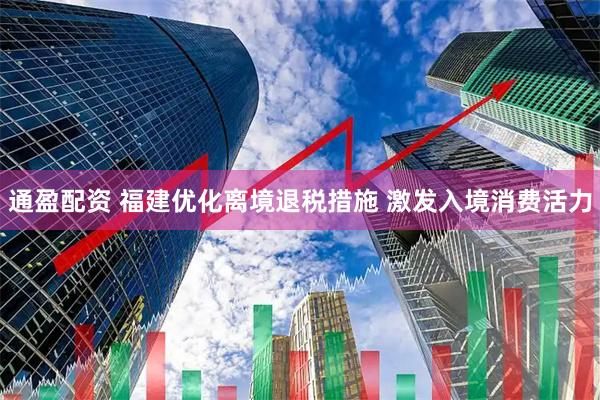 通盈配资 福建优化离境退税措施 激发入境消费活力