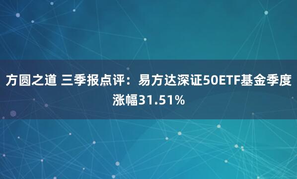 方圆之道 三季报点评：易方达深证50ETF基金季度涨幅31.51%
