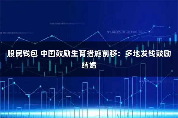 股民钱包 中国鼓励生育措施前移：多地发钱鼓励结婚
