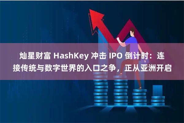 灿星财富 HashKey 冲击 IPO 倒计时：连接传统与数字世界的入口之争，正从亚洲开启