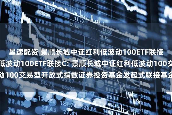 星速配资 景顺长城中证红利低波动100ETF联接A,景顺长城中证红利低波动100ETF联接C: 景顺长城中证红利低波动100交易型开放式指数证券投资基金发起式联接基金基金产品资料概要更新