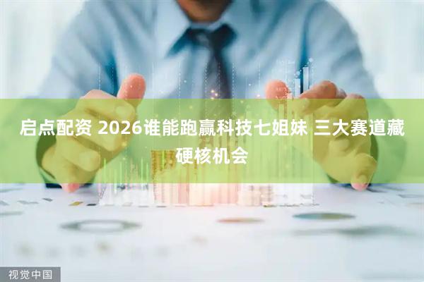 启点配资 2026谁能跑赢科技七姐妹 三大赛道藏硬核机会