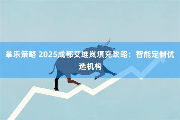 掌乐策略 2025成都艾维岚填充攻略：智能定制优选机构