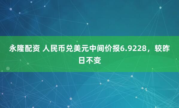 永隆配资 人民币兑美元中间价报6.9228，较昨日不变