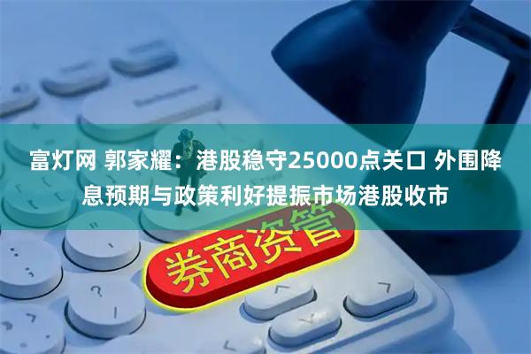 富灯网 郭家耀：港股稳守25000点关口 外围降息预期与政策利好提振市场港股收市