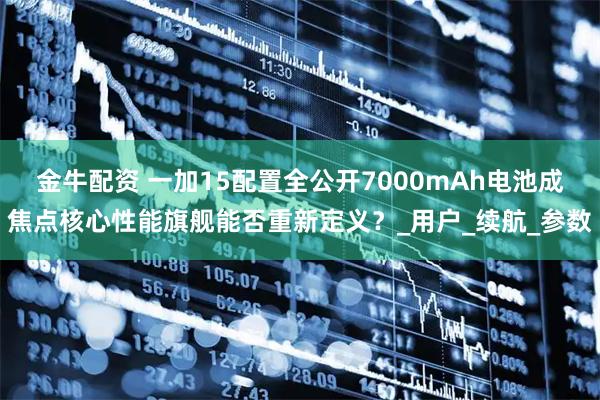 金牛配资 一加15配置全公开7000mAh电池成焦点核心性能旗舰能否重新定义？_用户_续航_参数