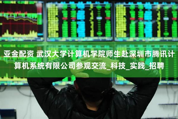 亚金配资 武汉大学计算机学院师生赴深圳市腾讯计算机系统有限公司参观交流_科技_实践_招聘