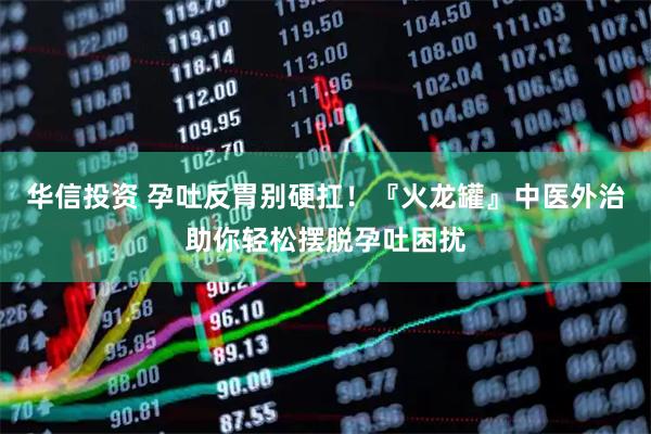 华信投资 孕吐反胃别硬扛！『火龙罐』中医外治助你轻松摆脱孕吐困扰